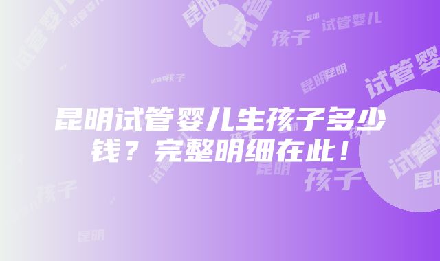 昆明试管婴儿生孩子多少钱？完整明细在此！