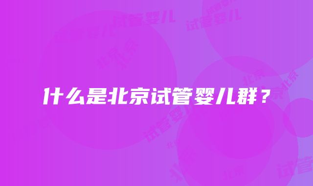 什么是北京试管婴儿群？