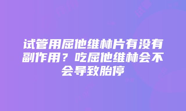 试管用屈他维林片有没有副作用？吃屈他维林会不会导致胎停