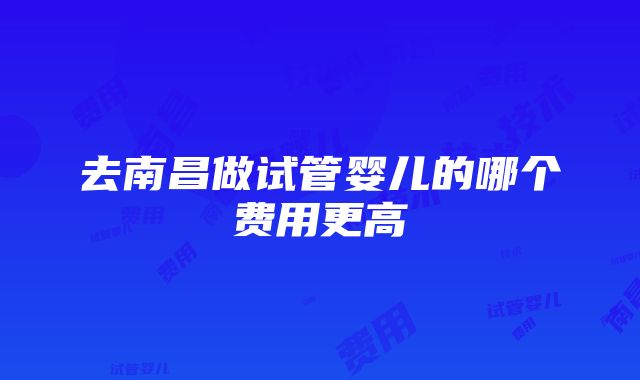 去南昌做试管婴儿的哪个费用更高