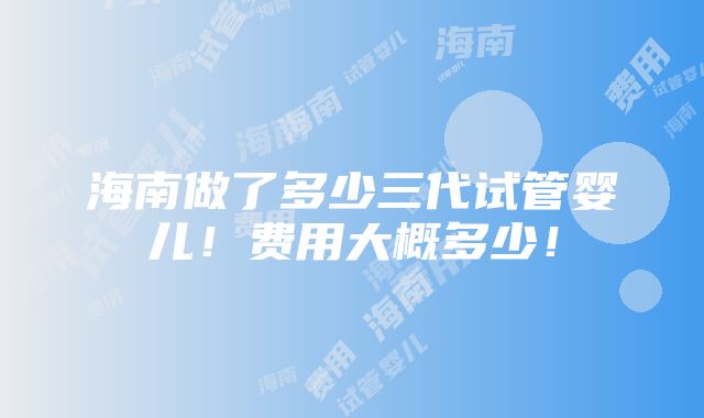 海南做了多少三代试管婴儿！费用大概多少！