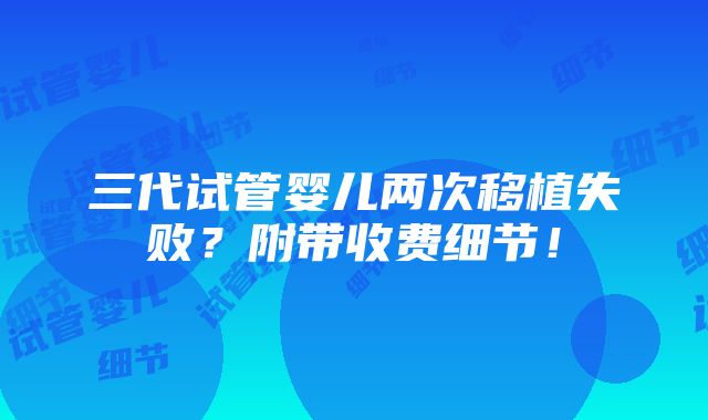 三代试管婴儿两次移植失败？附带收费细节！