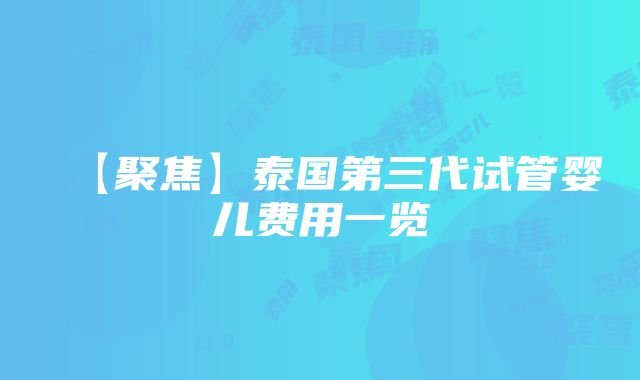 【聚焦】泰国第三代试管婴儿费用一览