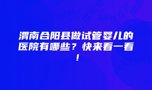 渭南合阳县做试管婴儿的医院有哪些？快来看一看！