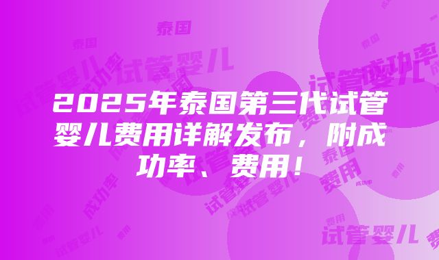 2025年泰国第三代试管婴儿费用详解发布，附成功率、费用！