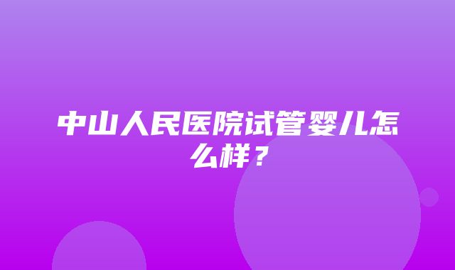 中山人民医院试管婴儿怎么样？