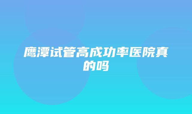 鹰潭试管高成功率医院真的吗