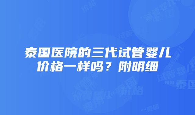 泰国医院的三代试管婴儿价格一样吗？附明细