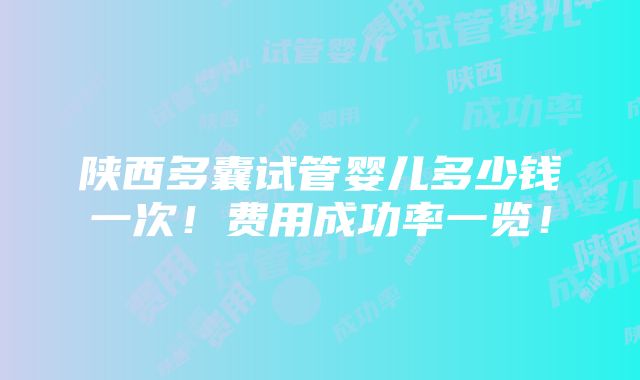 陕西多囊试管婴儿多少钱一次！费用成功率一览！