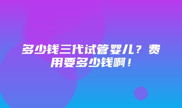 多少钱三代试管婴儿？费用要多少钱啊！