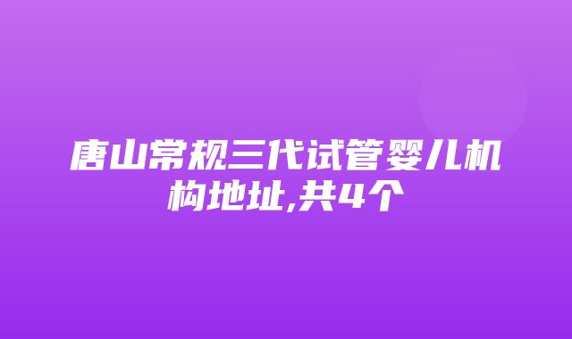 唐山常规三代试管婴儿机构地址,共4个