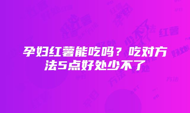 孕妇红薯能吃吗？吃对方法5点好处少不了