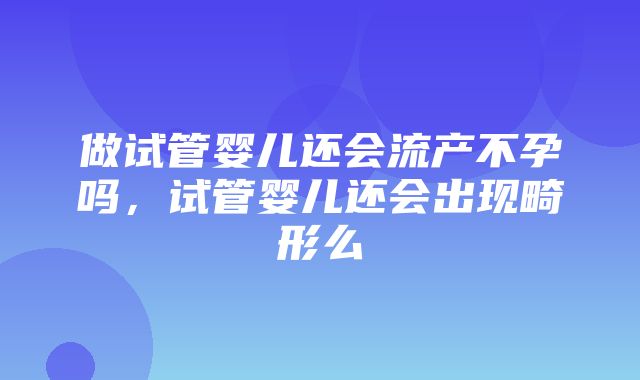 做试管婴儿还会流产不孕吗，试管婴儿还会出现畸形么