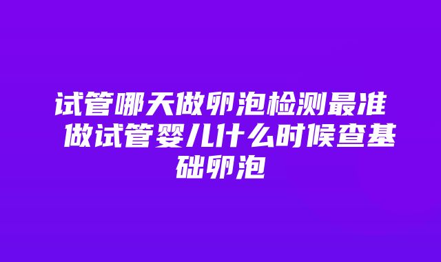 试管哪天做卵泡检测最准 做试管婴儿什么时候查基础卵泡