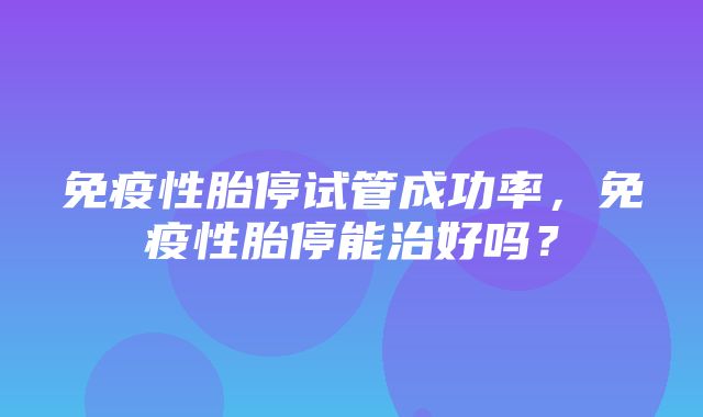 免疫性胎停试管成功率，免疫性胎停能治好吗？