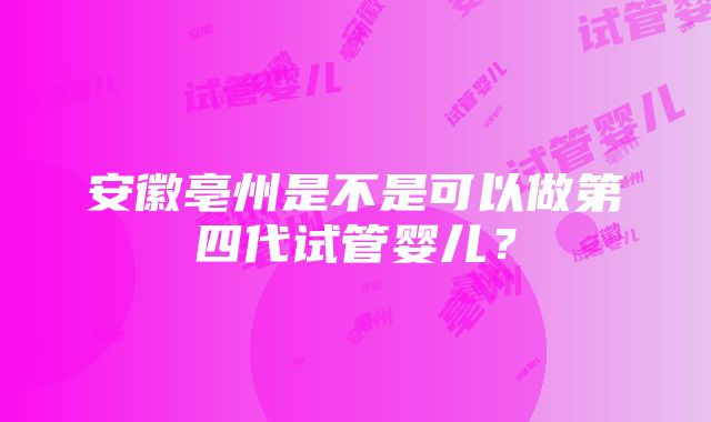 安徽亳州是不是可以做第四代试管婴儿？