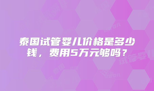 泰国试管婴儿价格是多少钱，费用5万元够吗？