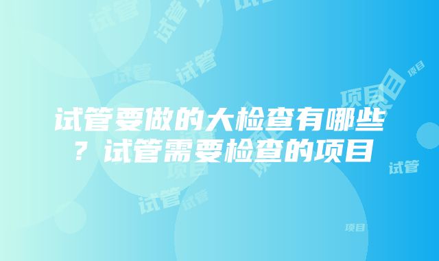 试管要做的大检查有哪些？试管需要检查的项目