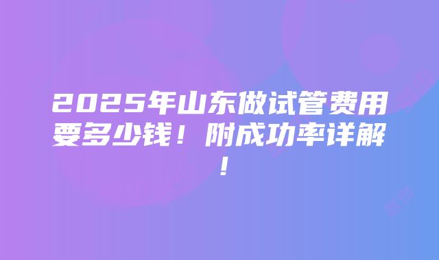 2025年山东做试管费用要多少钱！附成功率详解！