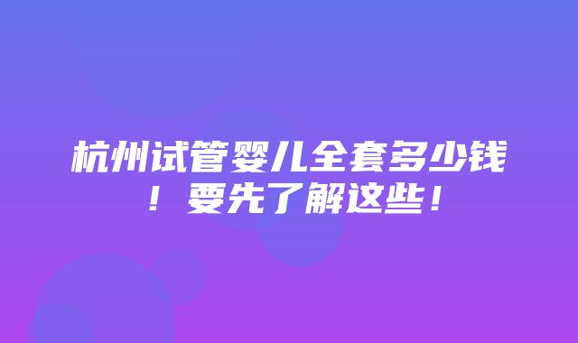 杭州试管婴儿全套多少钱！要先了解这些！