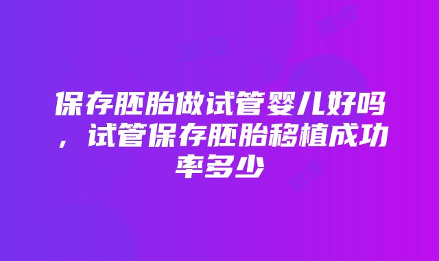 保存胚胎做试管婴儿好吗，试管保存胚胎移植成功率多少