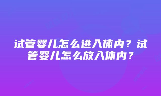 试管婴儿怎么进入体内？试管婴儿怎么放入体内？