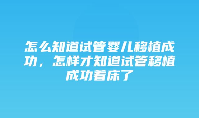 怎么知道试管婴儿移植成功，怎样才知道试管移植成功着床了