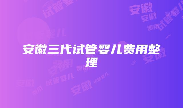 安徽三代试管婴儿费用整理