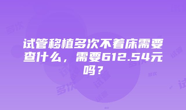 试管移植多次不着床需要查什么，需要612.54元吗？