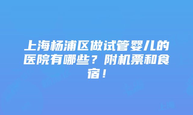 上海杨浦区做试管婴儿的医院有哪些？附机票和食宿！