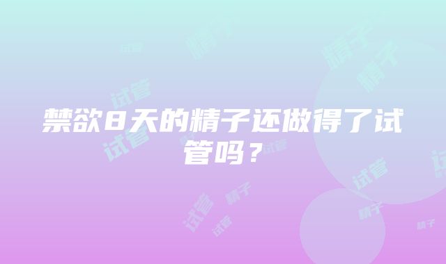 禁欲8天的精子还做得了试管吗？