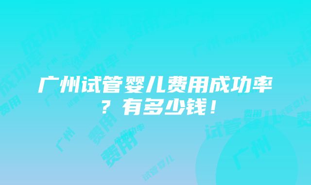 广州试管婴儿费用成功率？有多少钱！