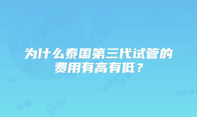 为什么泰国第三代试管的费用有高有低？