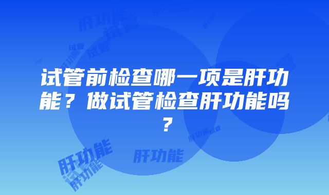 试管前检查哪一项是肝功能？做试管检查肝功能吗？