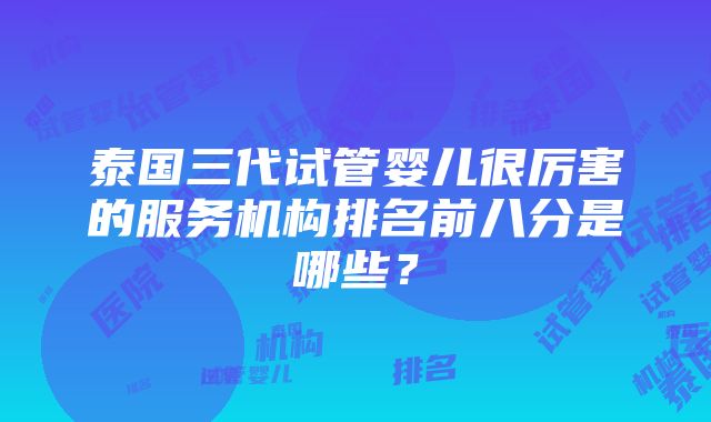 泰国三代试管婴儿很厉害的服务机构排名前八分是哪些？