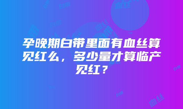 孕晚期白带里面有血丝算见红么，多少量才算临产见红？