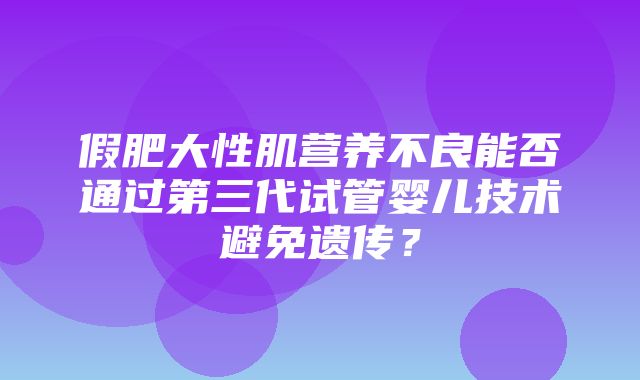 假肥大性肌营养不良能否通过第三代试管婴儿技术避免遗传？