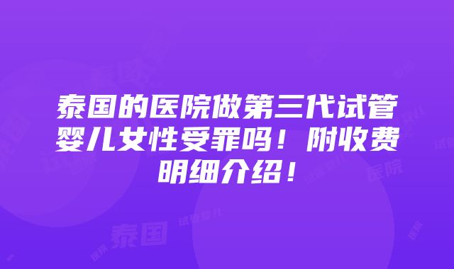 泰国的医院做第三代试管婴儿女性受罪吗！附收费明细介绍！