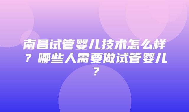 南昌试管婴儿技术怎么样？哪些人需要做试管婴儿？