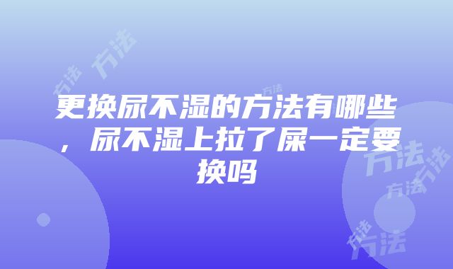 更换尿不湿的方法有哪些，尿不湿上拉了屎一定要换吗