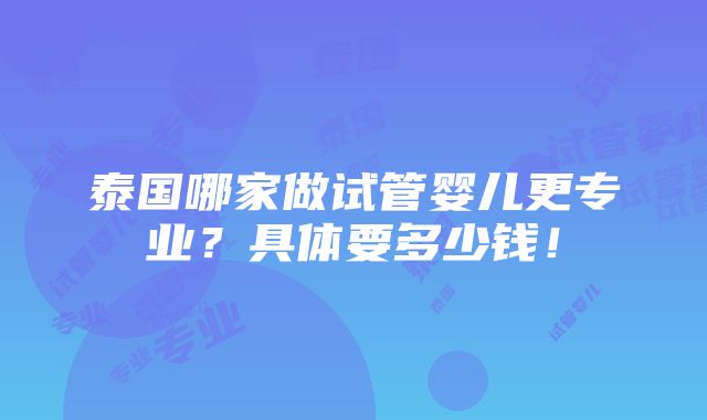 泰国哪家做试管婴儿更专业？具体要多少钱！