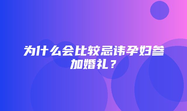 为什么会比较忌讳孕妇参加婚礼？