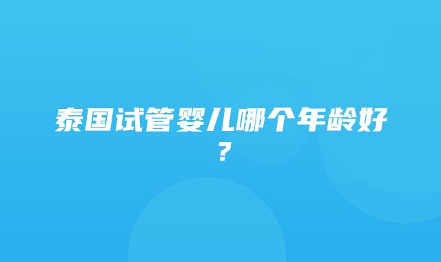 泰国试管婴儿哪个年龄好？