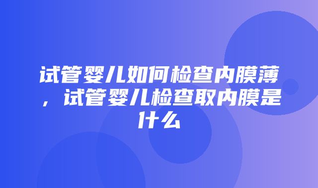 试管婴儿如何检查内膜薄，试管婴儿检查取内膜是什么