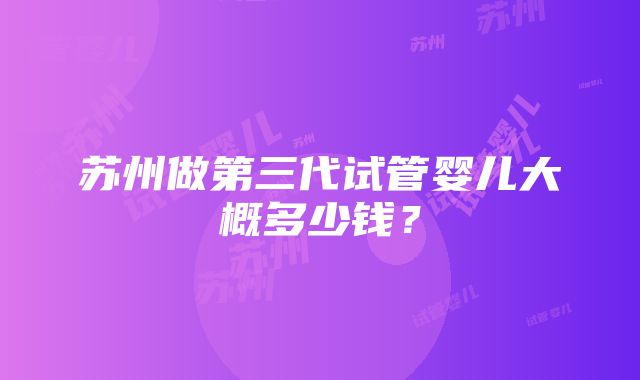 苏州做第三代试管婴儿大概多少钱？