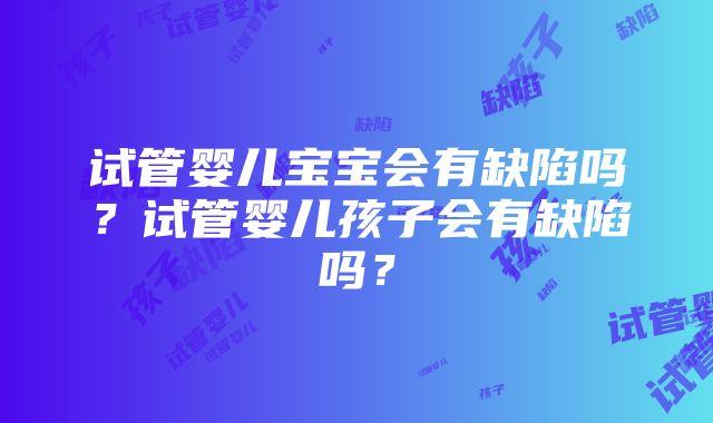 试管婴儿宝宝会有缺陷吗？试管婴儿孩子会有缺陷吗？