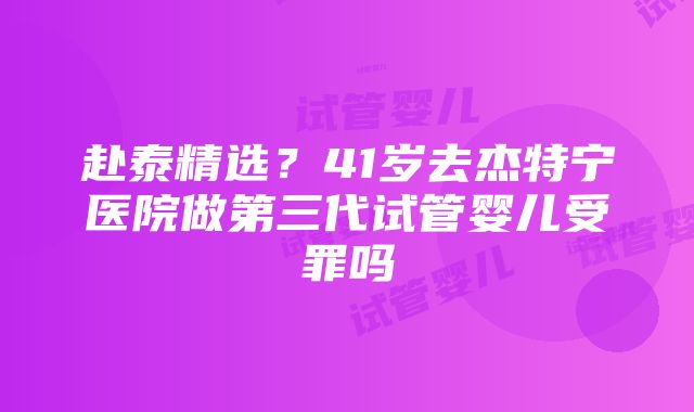 赴泰精选？41岁去杰特宁医院做第三代试管婴儿受罪吗