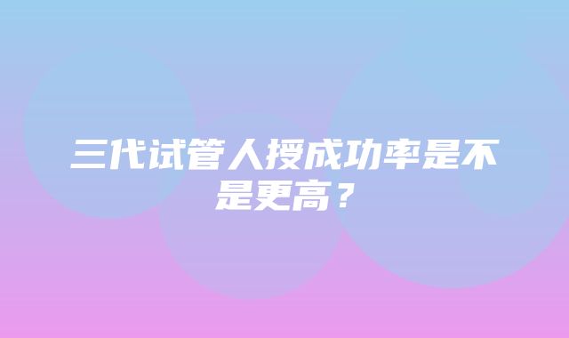 三代试管人授成功率是不是更高？