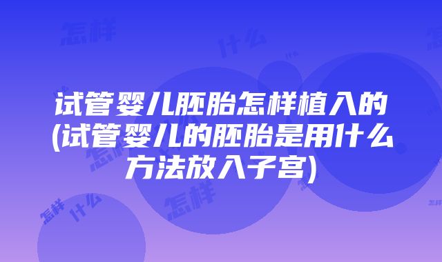 试管婴儿胚胎怎样植入的(试管婴儿的胚胎是用什么方法放入子宫)