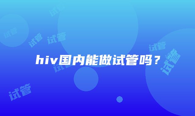 hiv国内能做试管吗？